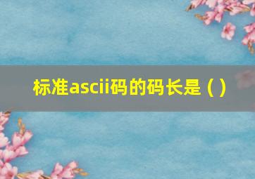 标准ascii码的码长是 ( )